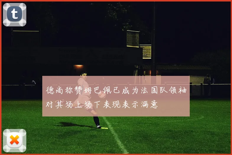 德尚称赞姆巴佩已成为法国队领袖对其场上场下表现表示满意