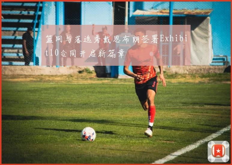 篮网与落选秀戴恩布朗签署Exhibit10合同开启新篇章