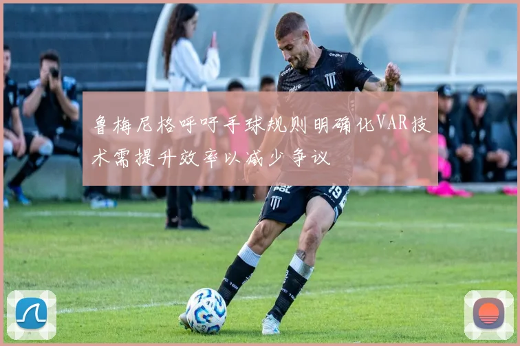 鲁梅尼格呼吁手球规则明确化VAR技术需提升效率以减少争议