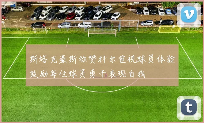 斯塔克豪斯称赞科尔重视球员体验鼓励每位球员勇于表现自我