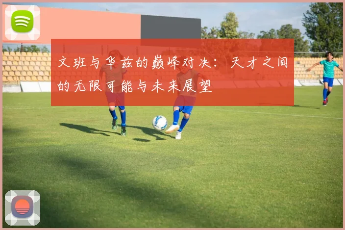 文班与华兹的巅峰对决：天才之间的无限可能与未来展望