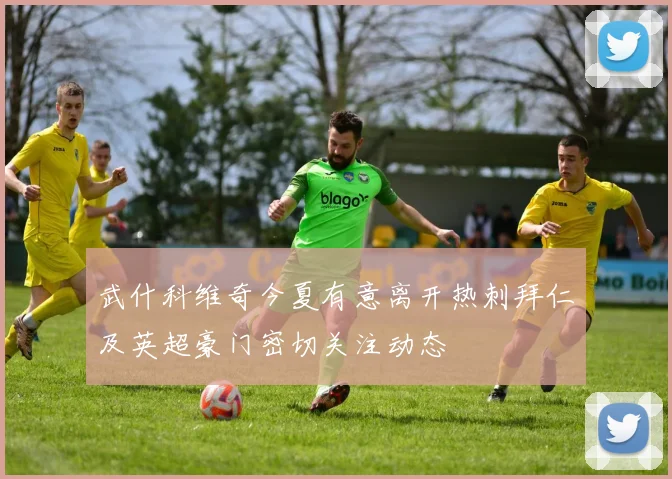 武什科维奇今夏有意离开热刺拜仁及英超豪门密切关注动态