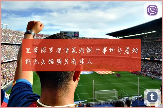 里奇保罗澄清莱利饼干事件与詹姆斯无关强调另有其人