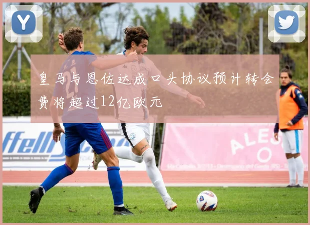 皇马与恩佐达成口头协议预计转会费将超过12亿欧元