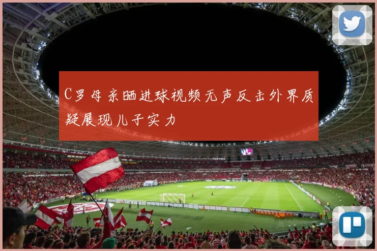 C罗母亲晒进球视频无声反击外界质疑展现儿子实力