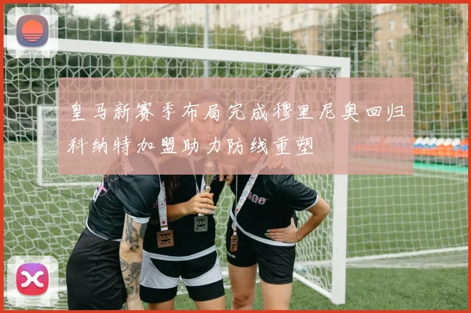 皇马新赛季布局完成穆里尼奥回归科纳特加盟助力防线重塑