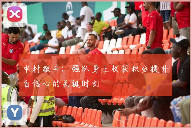 中村敬斗：强队身上收获积分提升自信心的关键时刻