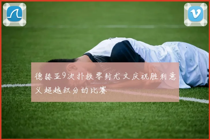 德赫亚9次扑救零封尤文庆祝胜利意义超越积分的比赛