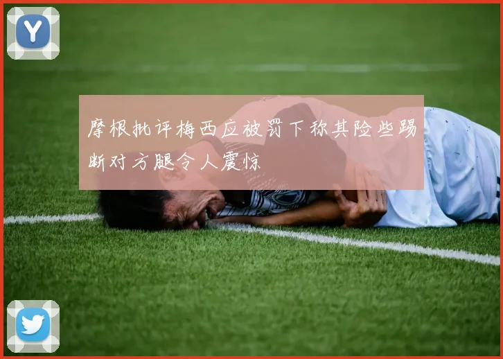 摩根批评梅西应被罚下称其险些踢断对方腿令人震惊
