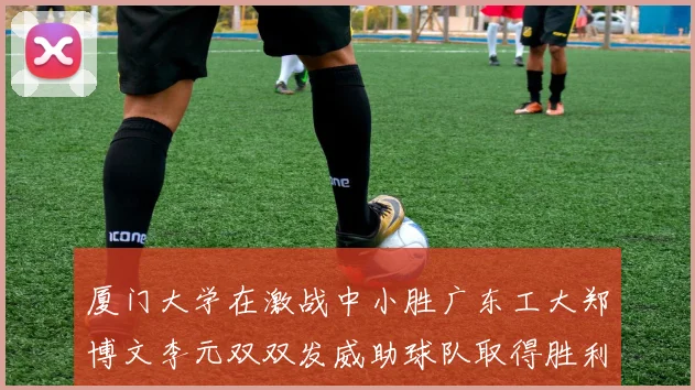 厦门大学在激战中小胜广东工大郑博文李元双双发威助球队取得胜利
