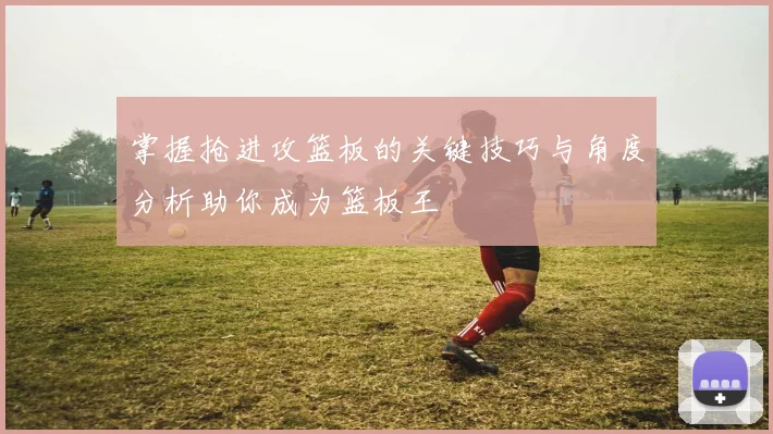 掌握抢进攻篮板的关键技巧与角度分析助你成为篮板王