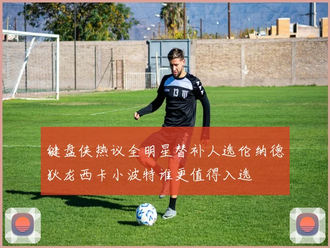 键盘侠热议全明星替补人选伦纳德狄龙西卡小波特谁更值得入选