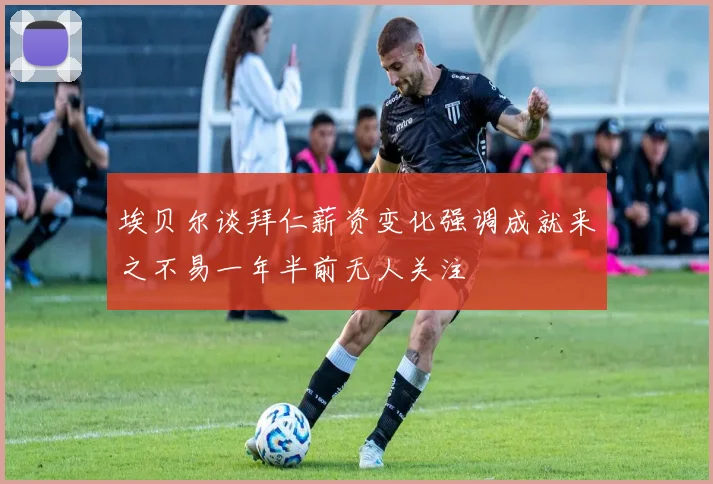 埃贝尔谈拜仁薪资变化强调成就来之不易一年半前无人关注