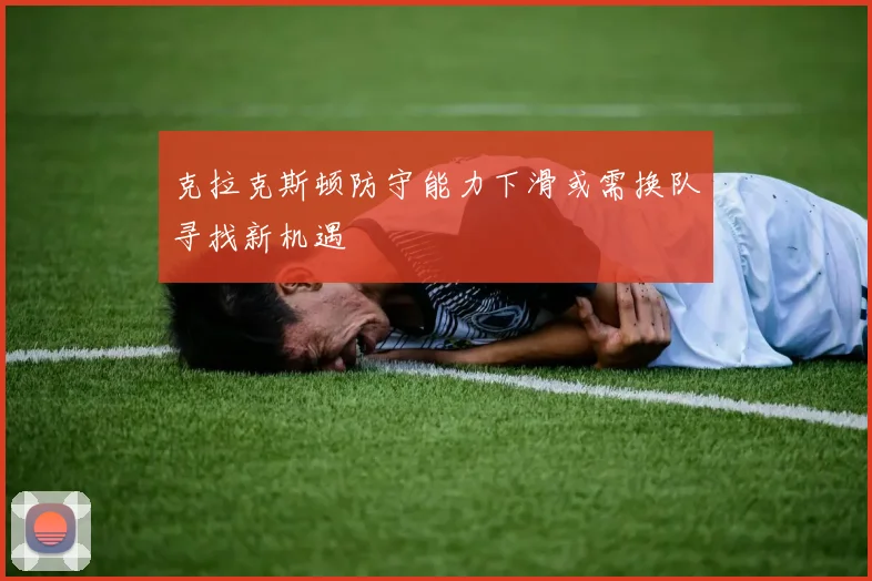 克拉克斯顿防守能力下滑或需换队寻找新机遇