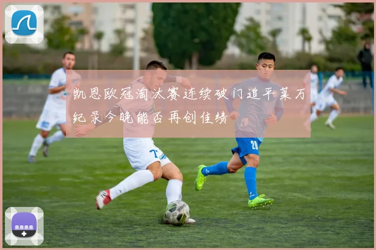 凯恩欧冠淘汰赛连续破门追平莱万纪录今晚能否再创佳绩
