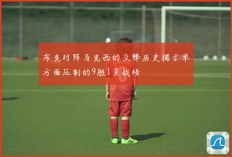 布克对阵马克西的交锋历史揭示单方面压制的9胜1负战绩