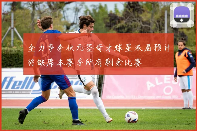 全力争夺状元签奇才球星浓眉预计将缺席本赛季所有剩余比赛