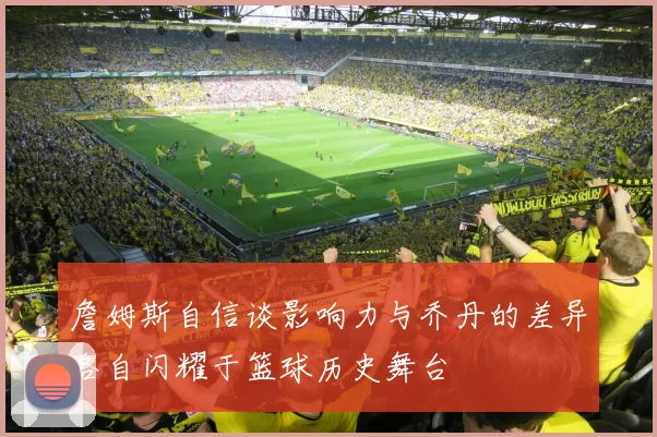 詹姆斯自信谈影响力与乔丹的差异各自闪耀于篮球历史舞台