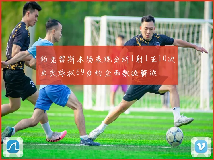 约克雷斯本场表现分析1射1正10次丢失球权69分的全面数据解读