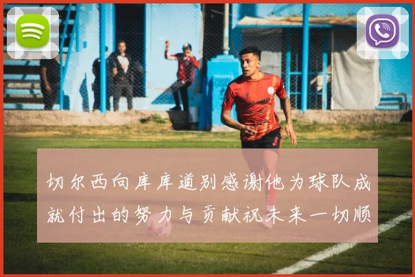 切尔西向库库道别感谢他为球队成就付出的努力与贡献祝未来一切顺利